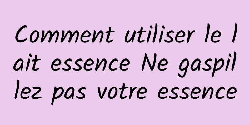 Comment utiliser le lait essence Ne gaspillez pas votre essence