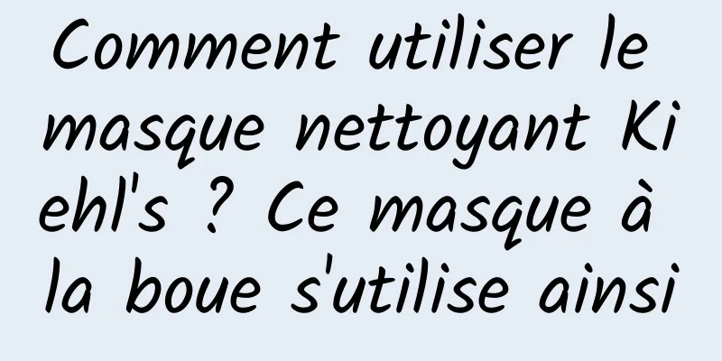 Comment utiliser le masque nettoyant Kiehl's ? Ce masque à la boue s'utilise ainsi