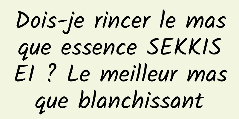 Dois-je rincer le masque essence SEKKISEI ? Le meilleur masque blanchissant