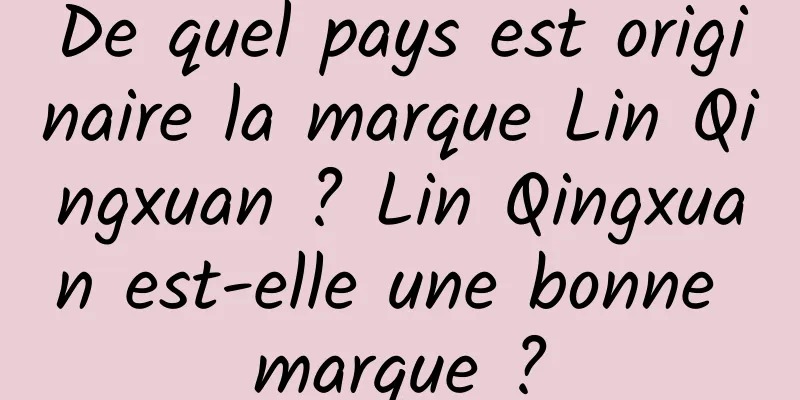 De quel pays est originaire la marque Lin Qingxuan ? Lin Qingxuan est-elle une bonne marque ?