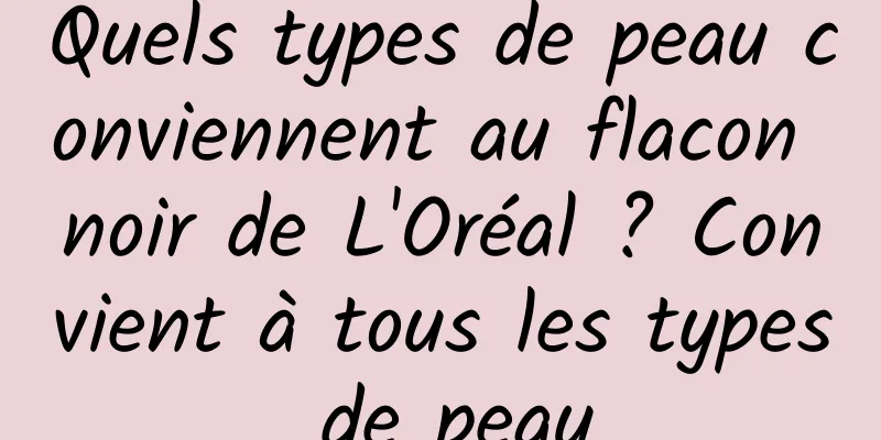 Quels types de peau conviennent au flacon noir de L'Oréal ? Convient à tous les types de peau