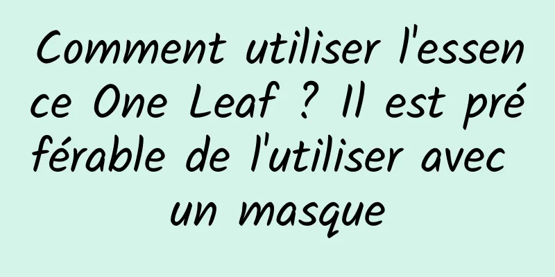 Comment utiliser l'essence One Leaf ? Il est préférable de l'utiliser avec un masque