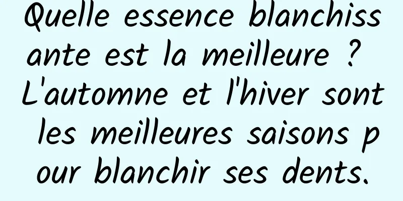 Quelle essence blanchissante est la meilleure ? L'automne et l'hiver sont les meilleures saisons pour blanchir ses dents.
