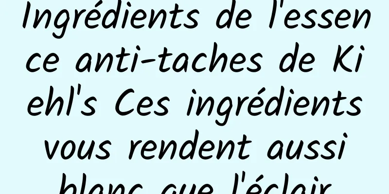 Ingrédients de l'essence anti-taches de Kiehl's Ces ingrédients vous rendent aussi blanc que l'éclair