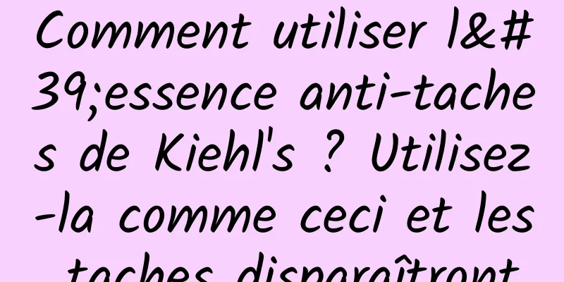 Comment utiliser l'essence anti-taches de Kiehl's ? Utilisez-la comme ceci et les taches disparaîtront