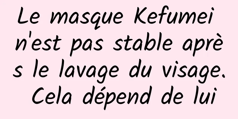 Le masque Kefumei n'est pas stable après le lavage du visage. Cela dépend de lui