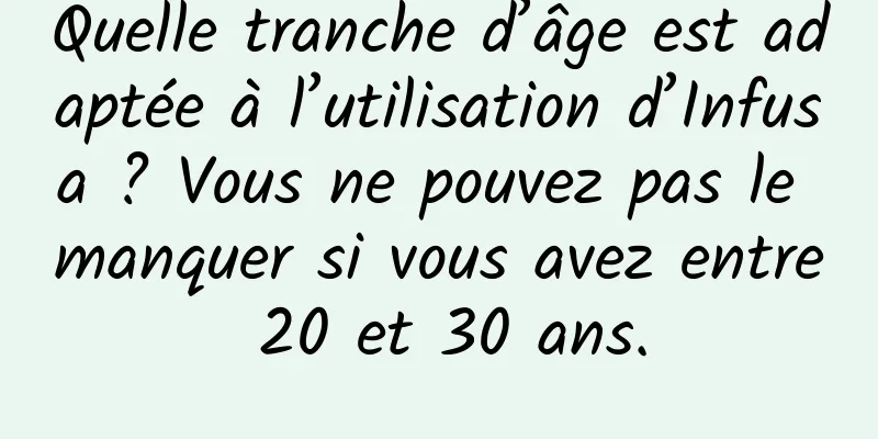 Quelle tranche d’âge est adaptée à l’utilisation d’Infusa ? Vous ne pouvez pas le manquer si vous avez entre 20 et 30 ans.