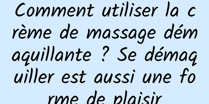 Comment utiliser la crème de massage démaquillante ? Se démaquiller est aussi une forme de plaisir