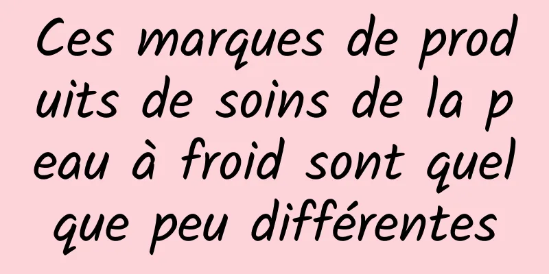 Ces marques de produits de soins de la peau à froid sont quelque peu différentes