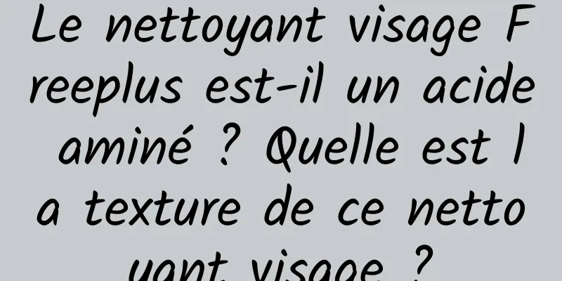 Le nettoyant visage Freeplus est-il un acide aminé ? Quelle est la texture de ce nettoyant visage ?