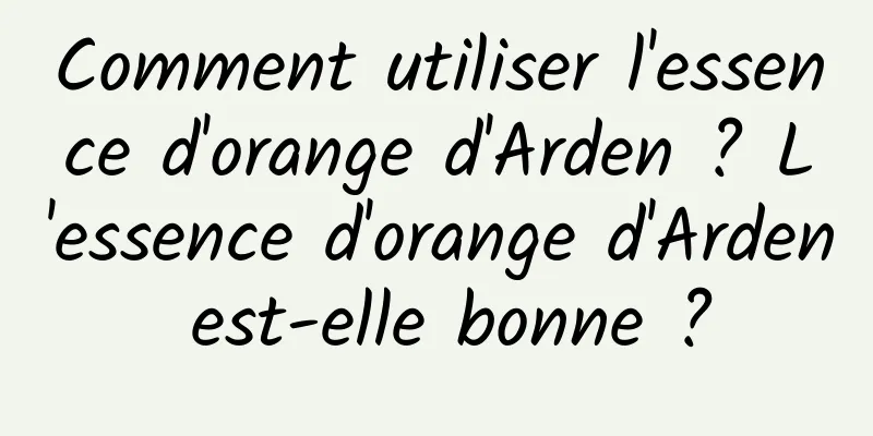 Comment utiliser l'essence d'orange d'Arden ? L'essence d'orange d'Arden est-elle bonne ?