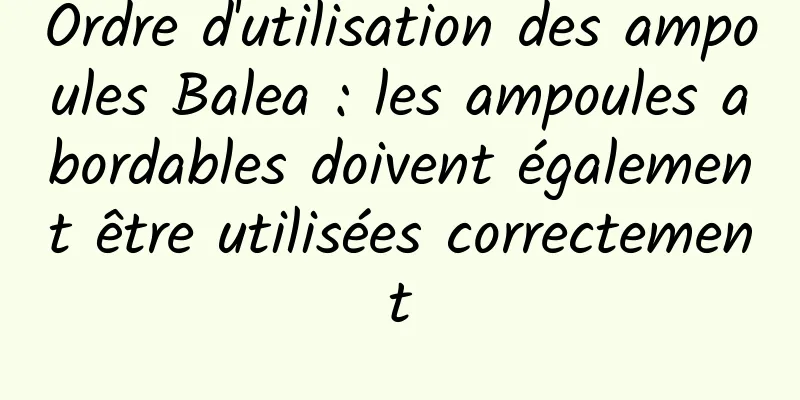 Ordre d'utilisation des ampoules Balea : les ampoules abordables doivent également être utilisées correctement