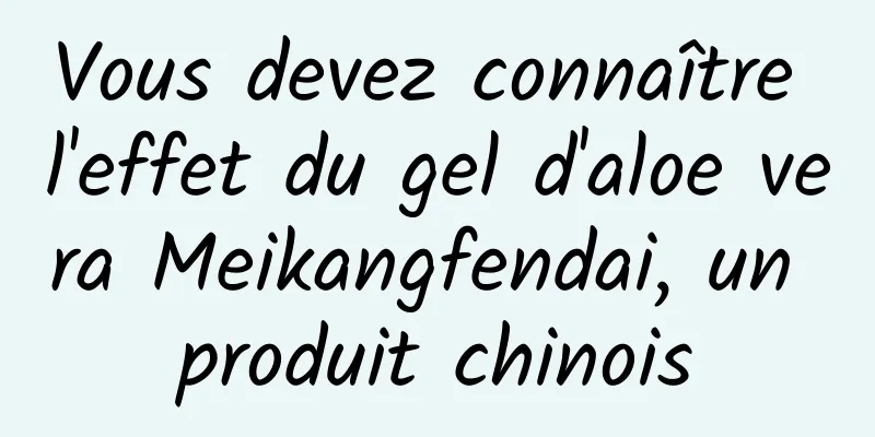 Vous devez connaître l'effet du gel d'aloe vera Meikangfendai, un produit chinois