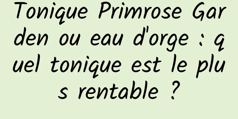 Tonique Primrose Garden ou eau d'orge : quel tonique est le plus rentable ?