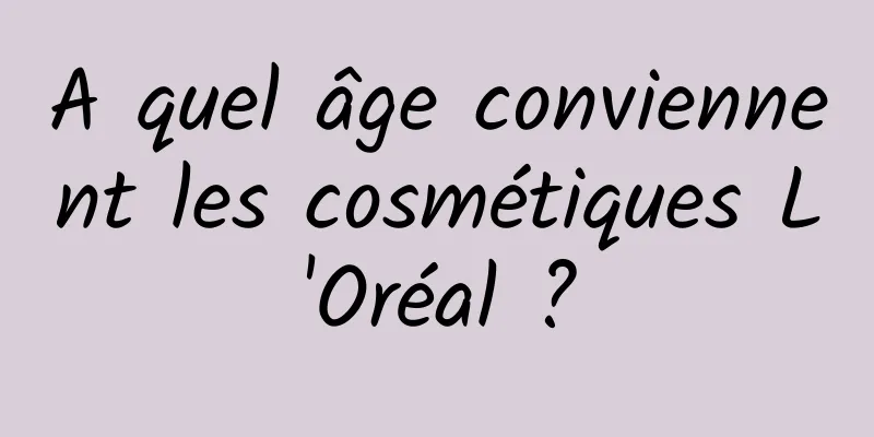 A quel âge conviennent les cosmétiques L'Oréal ?