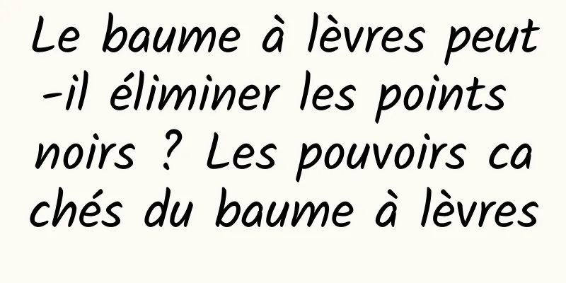 Le baume à lèvres peut-il éliminer les points noirs ? Les pouvoirs cachés du baume à lèvres