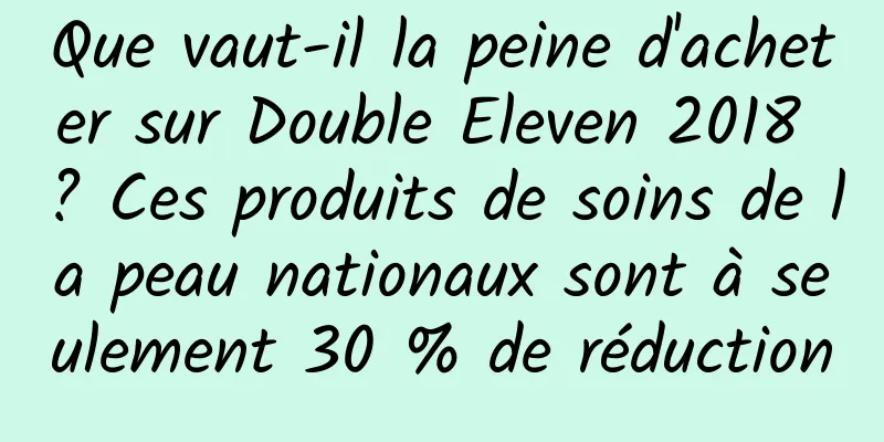 Que vaut-il la peine d'acheter sur Double Eleven 2018 ? Ces produits de soins de la peau nationaux sont à seulement 30 % de réduction