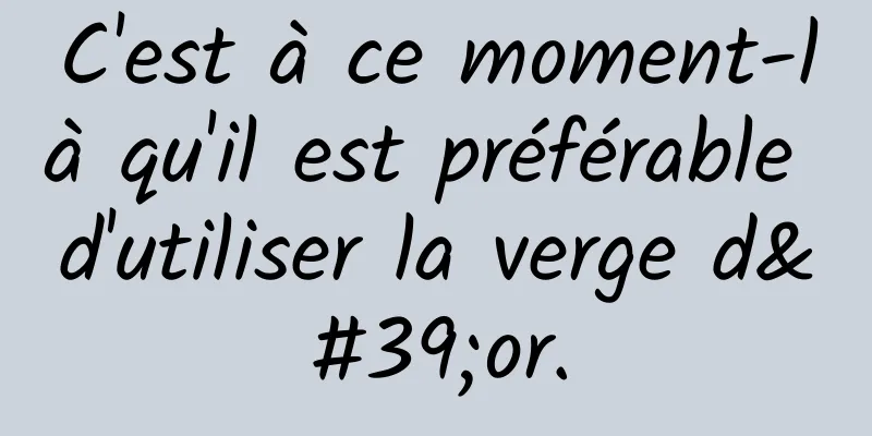 C'est à ce moment-là qu'il est préférable d'utiliser la verge d'or.