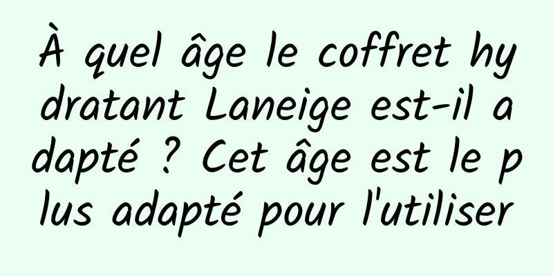 À quel âge le coffret hydratant Laneige est-il adapté ? Cet âge est le plus adapté pour l'utiliser
