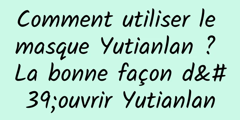 Comment utiliser le masque Yutianlan ? La bonne façon d'ouvrir Yutianlan