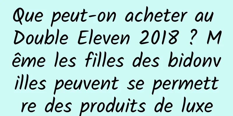 Que peut-on acheter au Double Eleven 2018 ? Même les filles des bidonvilles peuvent se permettre des produits de luxe