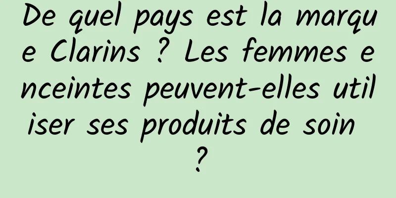 De quel pays est la marque Clarins ? Les femmes enceintes peuvent-elles utiliser ses produits de soin ?