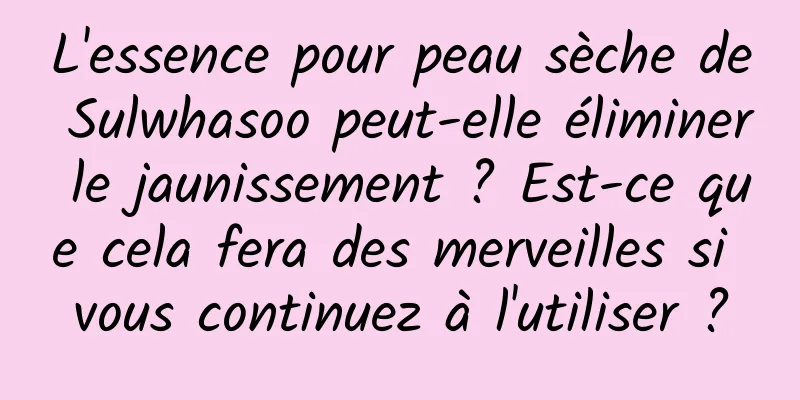 L'essence pour peau sèche de Sulwhasoo peut-elle éliminer le jaunissement ? Est-ce que cela fera des merveilles si vous continuez à l'utiliser ?