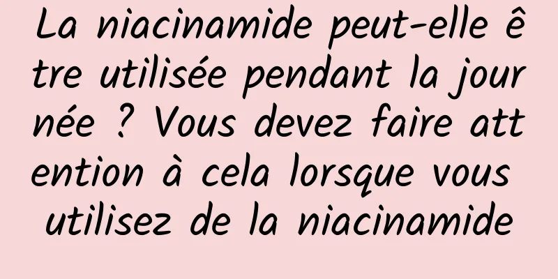 La niacinamide peut-elle être utilisée pendant la journée ? Vous devez faire attention à cela lorsque vous utilisez de la niacinamide