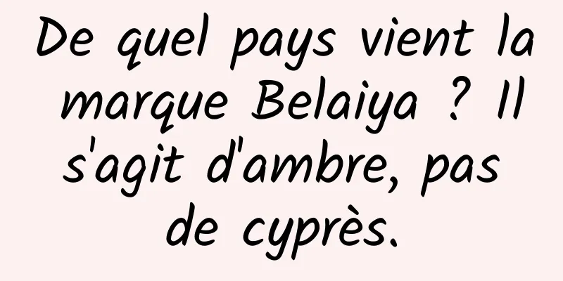 De quel pays vient la marque Belaiya ? Il s'agit d'ambre, pas de cyprès.