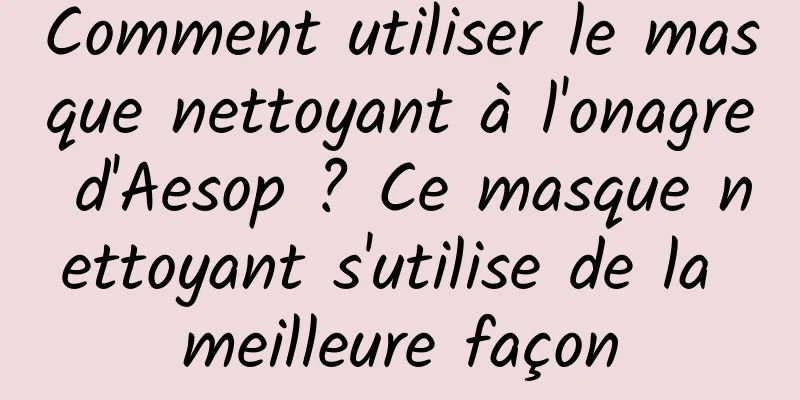 Comment utiliser le masque nettoyant à l'onagre d'Aesop ? Ce masque nettoyant s'utilise de la meilleure façon