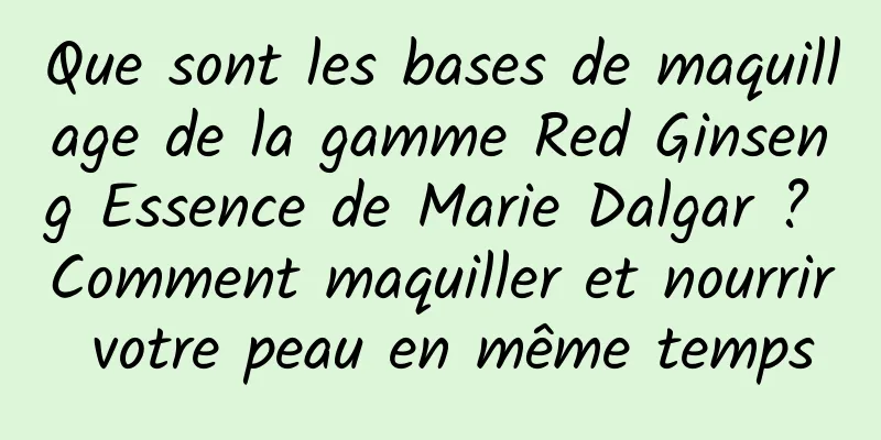 Que sont les bases de maquillage de la gamme Red Ginseng Essence de Marie Dalgar ? Comment maquiller et nourrir votre peau en même temps