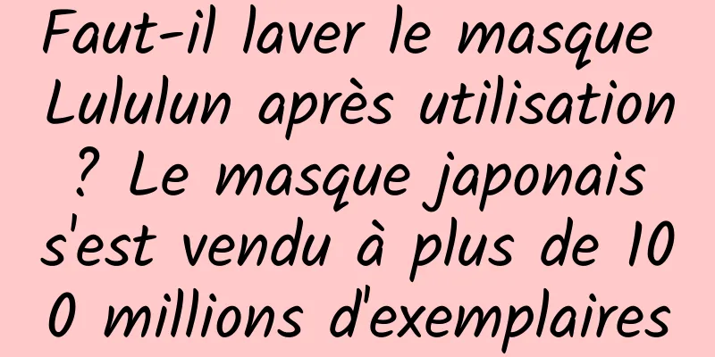 Faut-il laver le masque Lululun après utilisation ? Le masque japonais s'est vendu à plus de 100 millions d'exemplaires