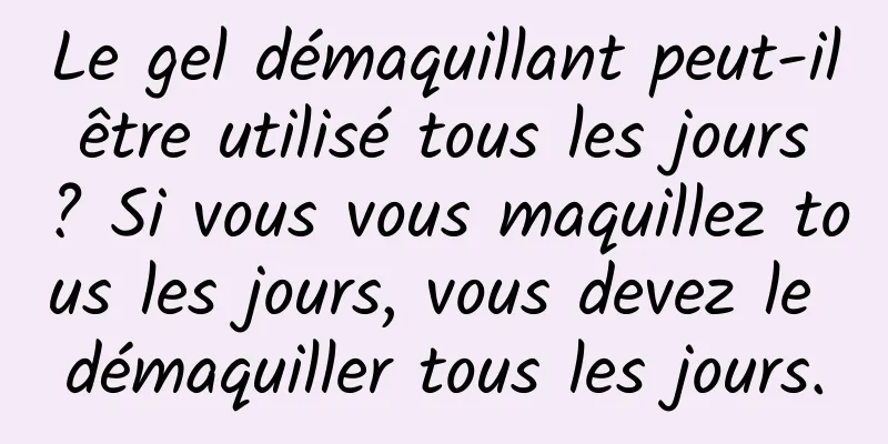 Le gel démaquillant peut-il être utilisé tous les jours ? Si vous vous maquillez tous les jours, vous devez le démaquiller tous les jours.