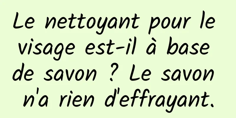 Le nettoyant pour le visage est-il à base de savon ? Le savon n'a rien d'effrayant.