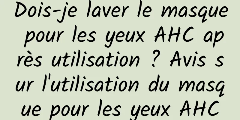 Dois-je laver le masque pour les yeux AHC après utilisation ? Avis sur l'utilisation du masque pour les yeux AHC