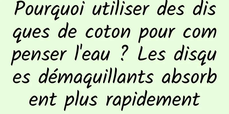 Pourquoi utiliser des disques de coton pour compenser l'eau ? Les disques démaquillants absorbent plus rapidement