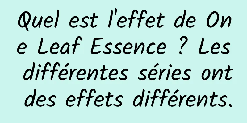 Quel est l'effet de One Leaf Essence ? Les différentes séries ont des effets différents.