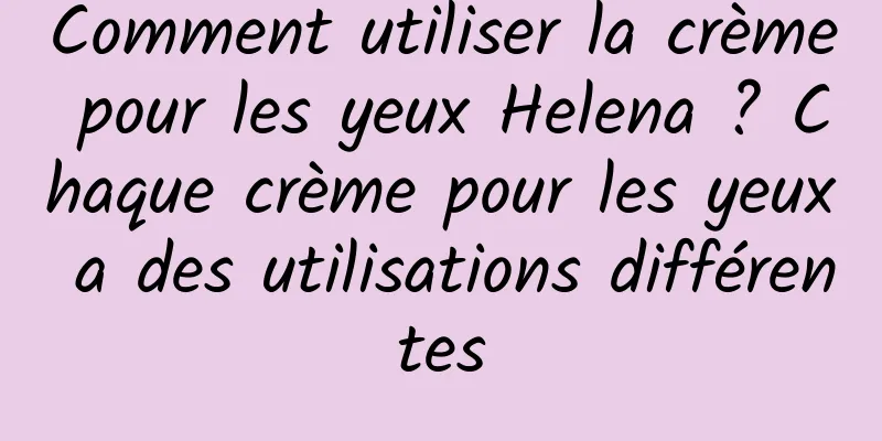 Comment utiliser la crème pour les yeux Helena ? Chaque crème pour les yeux a des utilisations différentes