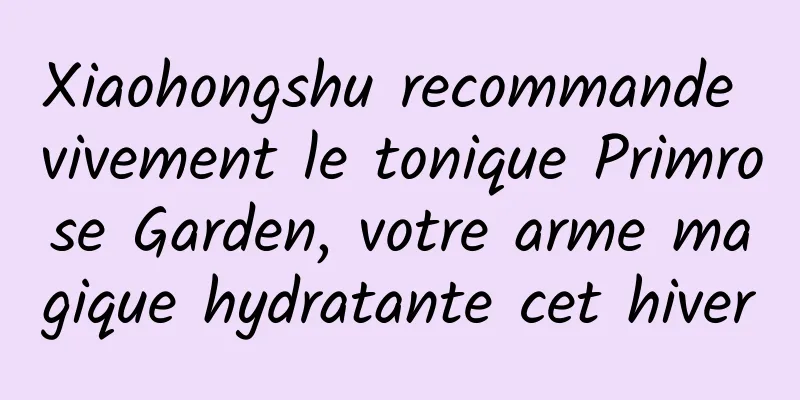 Xiaohongshu recommande vivement le tonique Primrose Garden, votre arme magique hydratante cet hiver