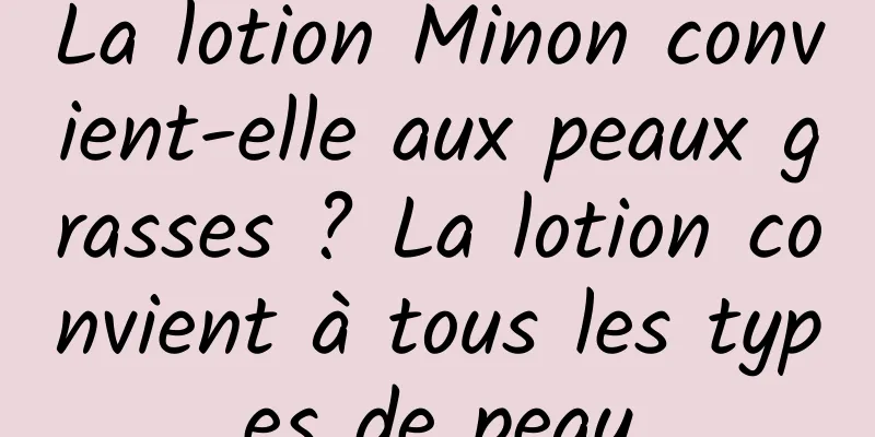 La lotion Minon convient-elle aux peaux grasses ? La lotion convient à tous les types de peau
