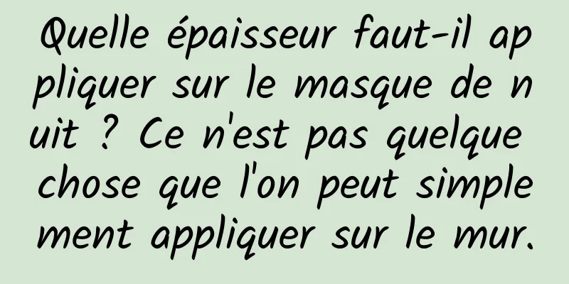 Quelle épaisseur faut-il appliquer sur le masque de nuit ? Ce n'est pas quelque chose que l'on peut simplement appliquer sur le mur.