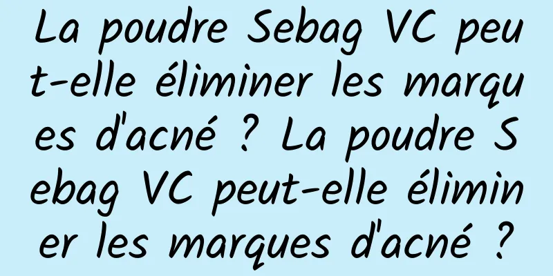 La poudre Sebag VC peut-elle éliminer les marques d'acné ? La poudre Sebag VC peut-elle éliminer les marques d'acné ?