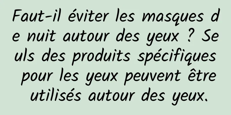 Faut-il éviter les masques de nuit autour des yeux ? Seuls des produits spécifiques pour les yeux peuvent être utilisés autour des yeux.