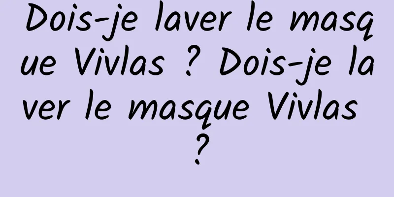 Dois-je laver le masque Vivlas ? Dois-je laver le masque Vivlas ?
