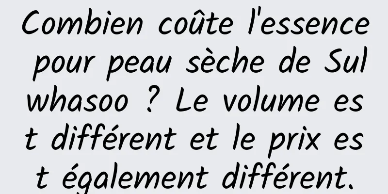 Combien coûte l'essence pour peau sèche de Sulwhasoo ? Le volume est différent et le prix est également différent.