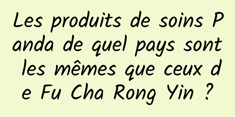 Les produits de soins Panda de quel pays sont les mêmes que ceux de Fu Cha Rong Yin ?