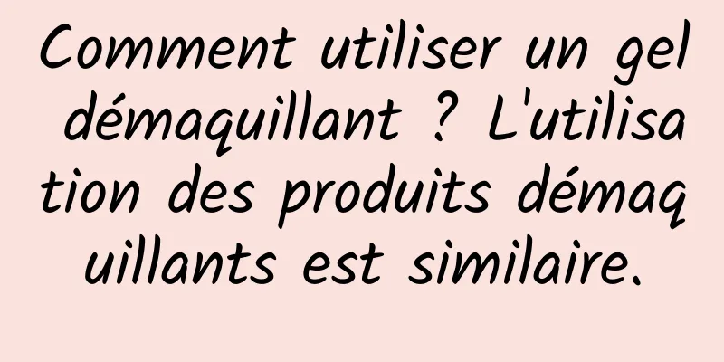 Comment utiliser un gel démaquillant ? L'utilisation des produits démaquillants est similaire.