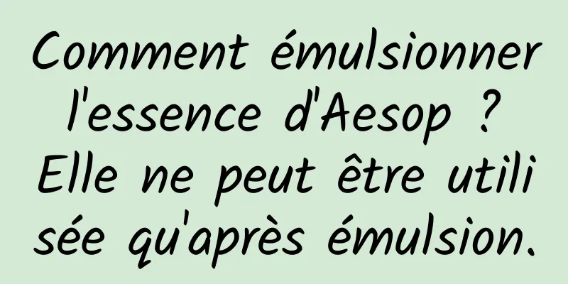 Comment émulsionner l'essence d'Aesop ? Elle ne peut être utilisée qu'après émulsion.