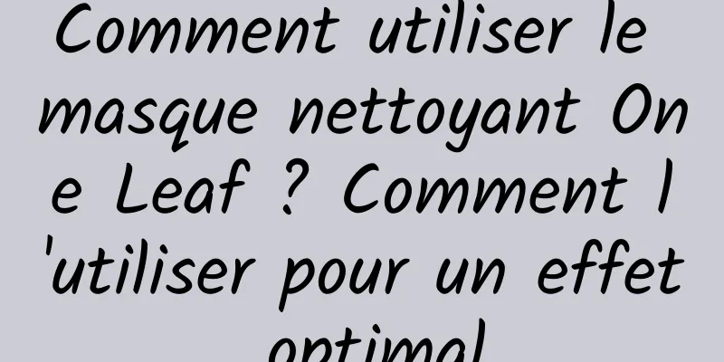 Comment utiliser le masque nettoyant One Leaf ? Comment l'utiliser pour un effet optimal