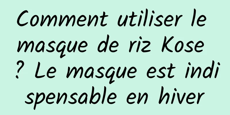 Comment utiliser le masque de riz Kose ? Le masque est indispensable en hiver